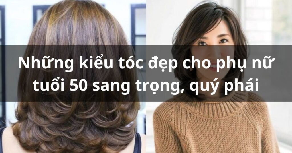 Những kiểu tóc đẹp cho phụ nữ tuổi 50 sang trọng, quý phái